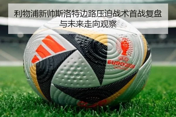 利物浦新帅斯洛特边路压迫战术首战复盘与未来走向观察